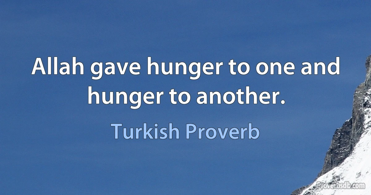 Allah gave hunger to one and hunger to another. (Turkish Proverb)