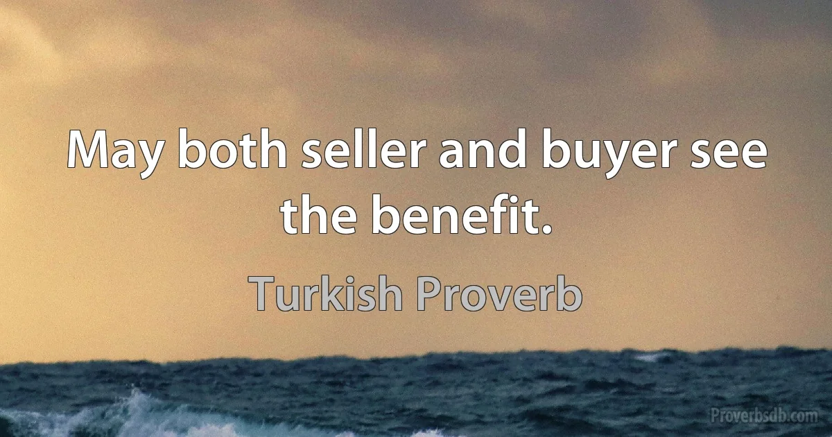 May both seller and buyer see the benefit. (Turkish Proverb)