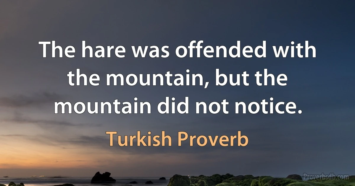 The hare was offended with the mountain, but the mountain did not notice. (Turkish Proverb)