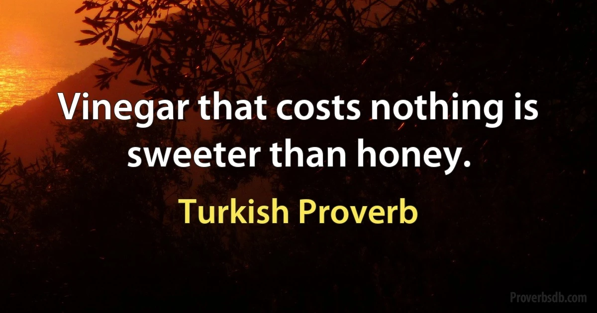 Vinegar that costs nothing is sweeter than honey. (Turkish Proverb)