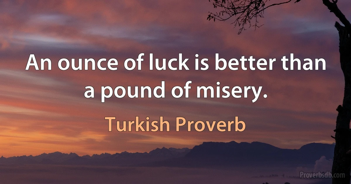 An ounce of luck is better than a pound of misery. (Turkish Proverb)