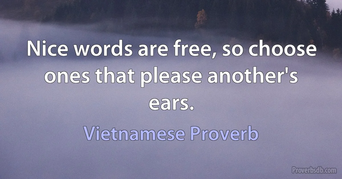 Nice words are free, so choose ones that please another's ears. (Vietnamese Proverb)