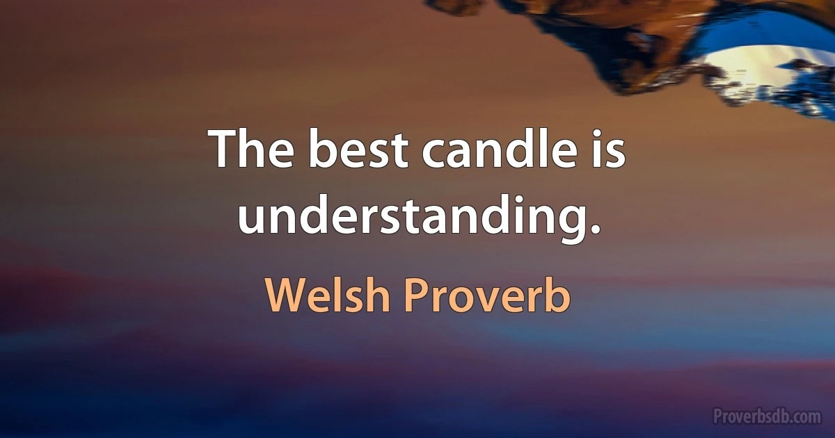 The best candle is understanding. (Welsh Proverb)