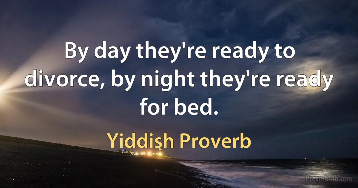 By day they're ready to divorce, by night they're ready for bed. (Yiddish Proverb)