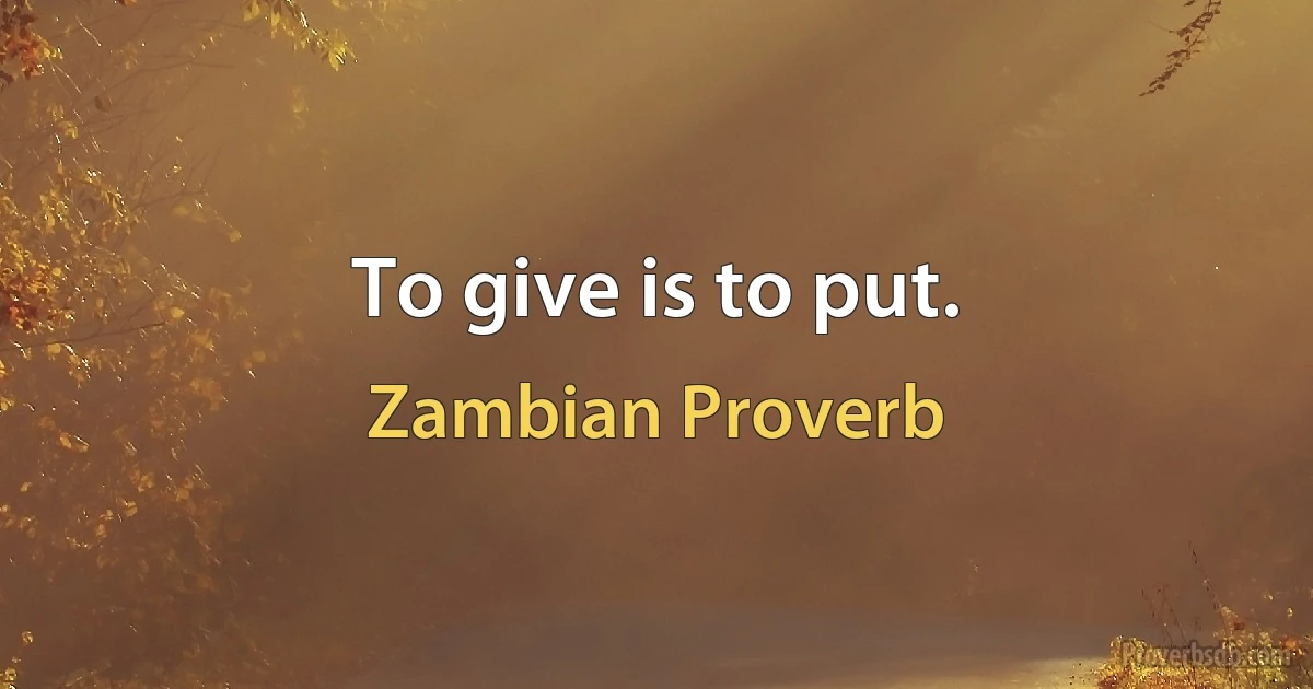 To give is to put. (Zambian Proverb)