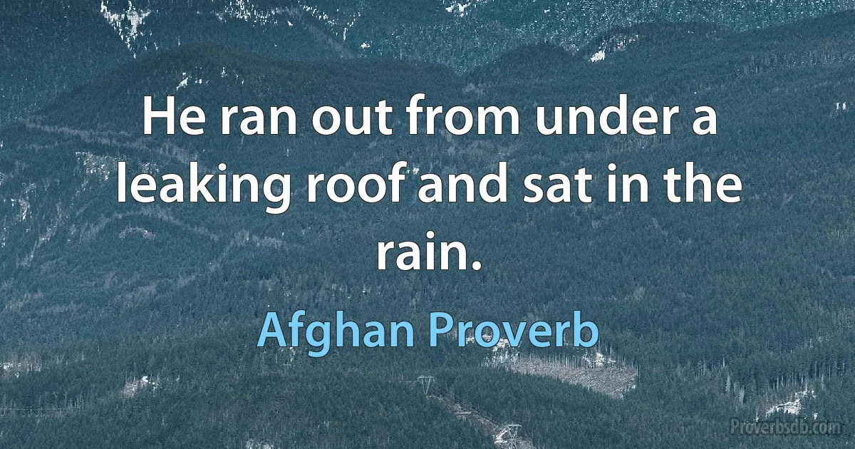 He ran out from under a leaking roof and sat in the rain. (Afghan Proverb)