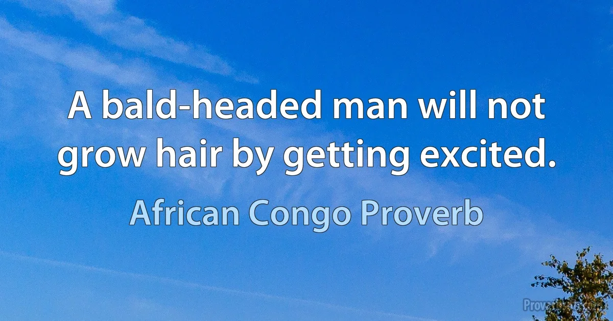 A bald-headed man will not grow hair by getting excited. (African Congo Proverb)