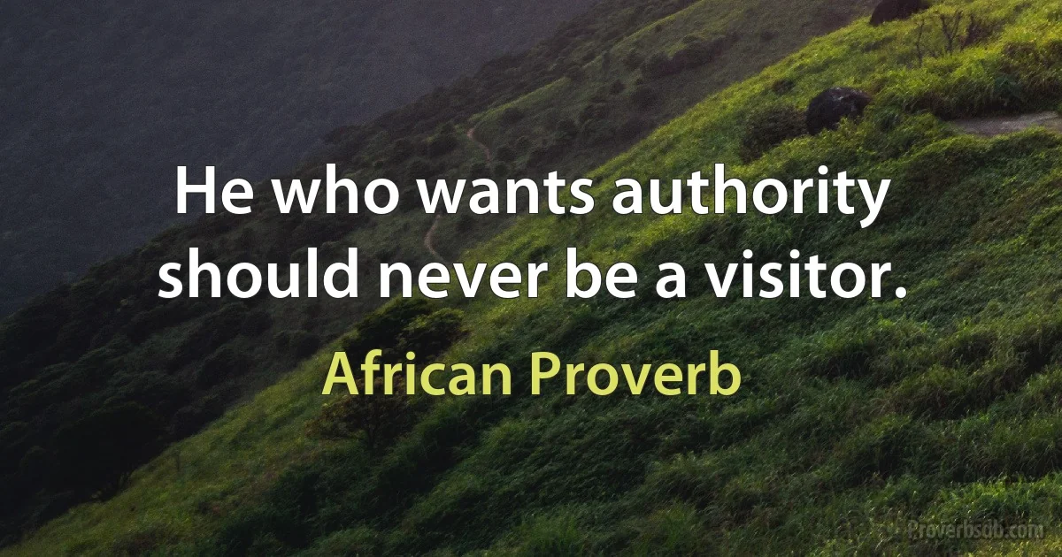 He who wants authority should never be a visitor. (African Proverb)