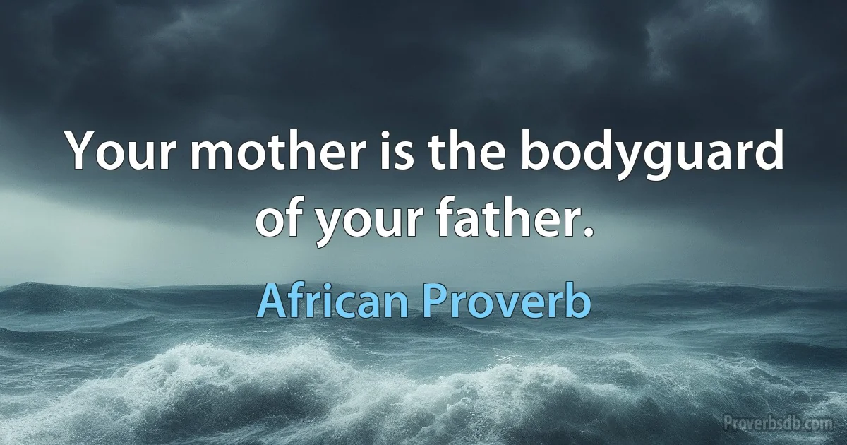 Your mother is the bodyguard of your father. (African Proverb)