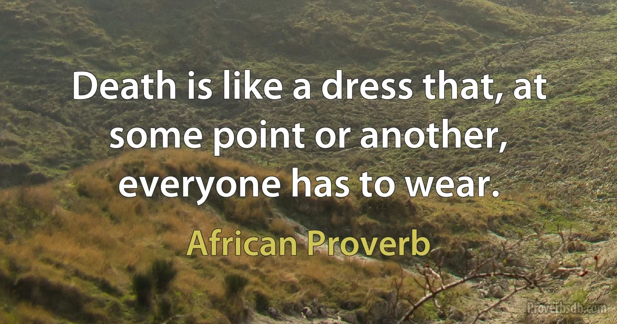 Death is like a dress that, at some point or another, everyone has to wear. (African Proverb)