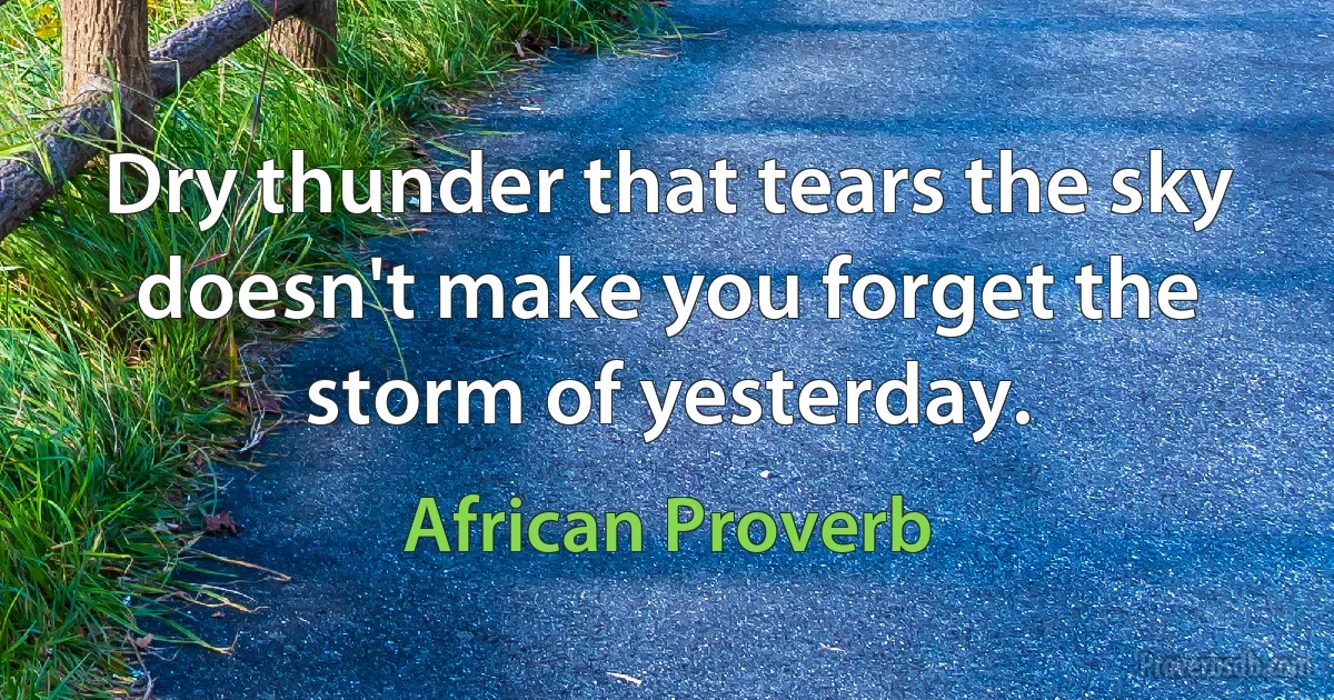 Dry thunder that tears the sky doesn't make you forget the storm of yesterday. (African Proverb)