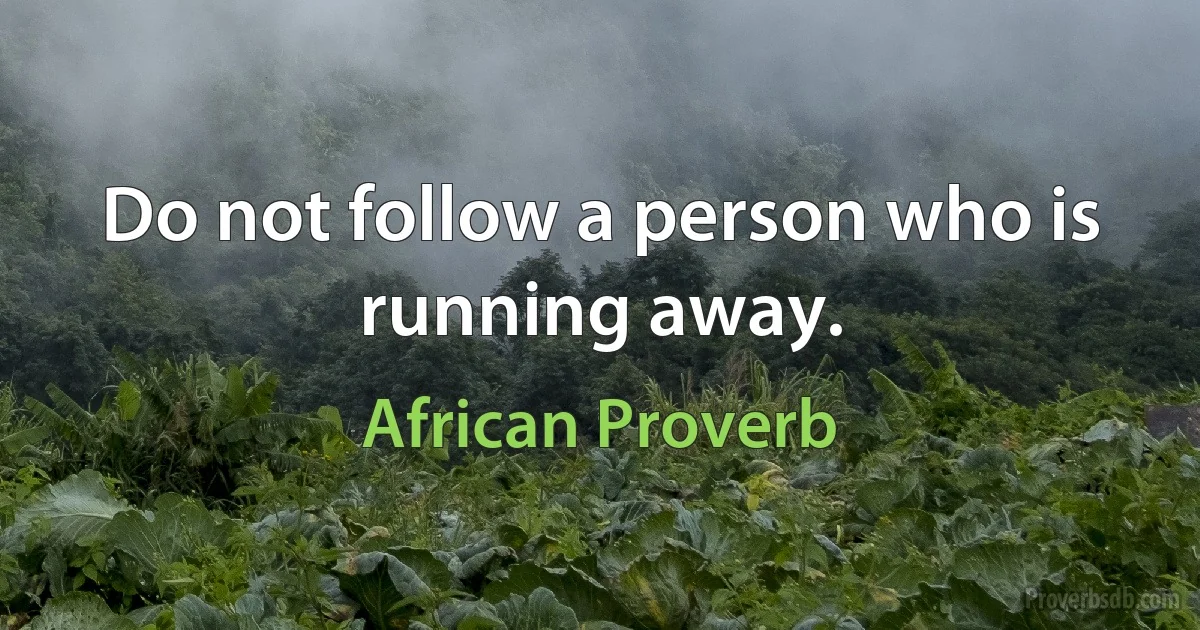 Do not follow a person who is running away. (African Proverb)