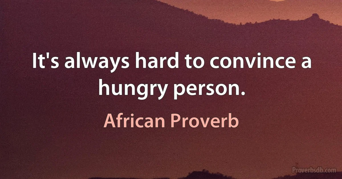 It's always hard to convince a hungry person. (African Proverb)