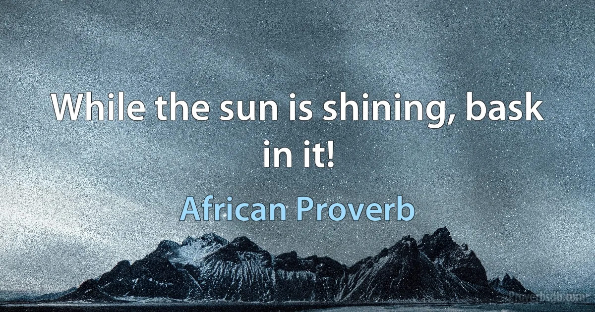 While the sun is shining, bask in it! (African Proverb)