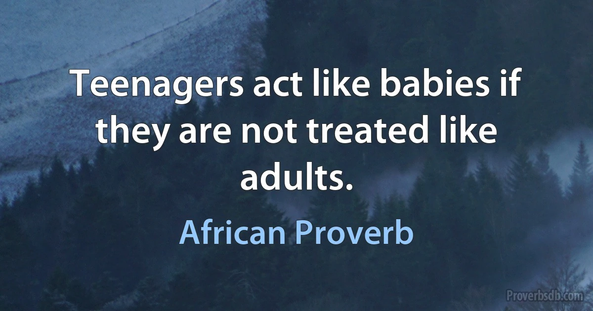 Teenagers act like babies if they are not treated like adults. (African Proverb)