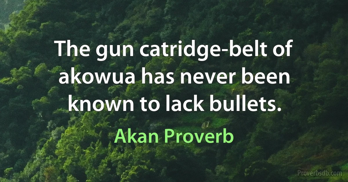 The gun catridge-belt of akowua has never been known to lack bullets. (Akan Proverb)