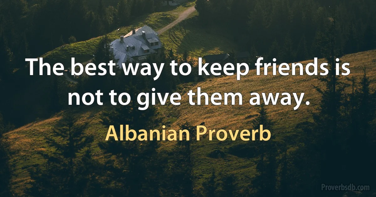 The best way to keep friends is not to give them away. (Albanian Proverb)