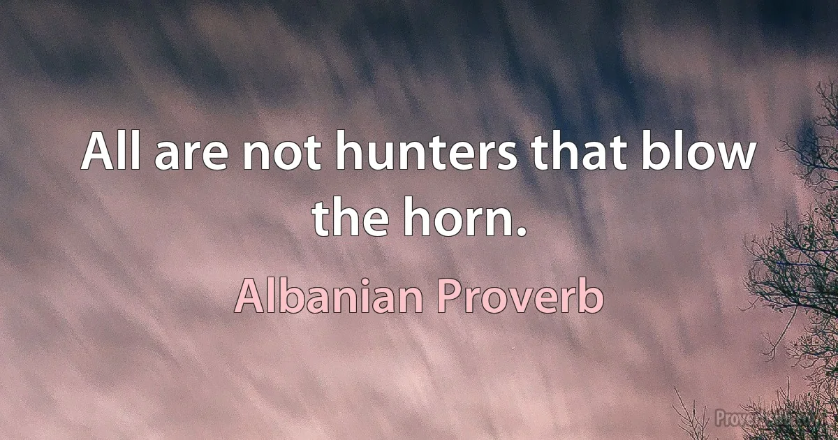 All are not hunters that blow the horn. (Albanian Proverb)