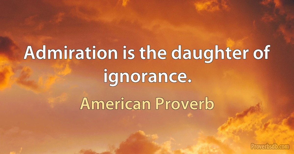 Admiration is the daughter of ignorance. (American Proverb)