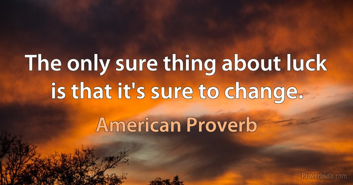 The only sure thing about luck is that it's sure to change. (American Proverb)