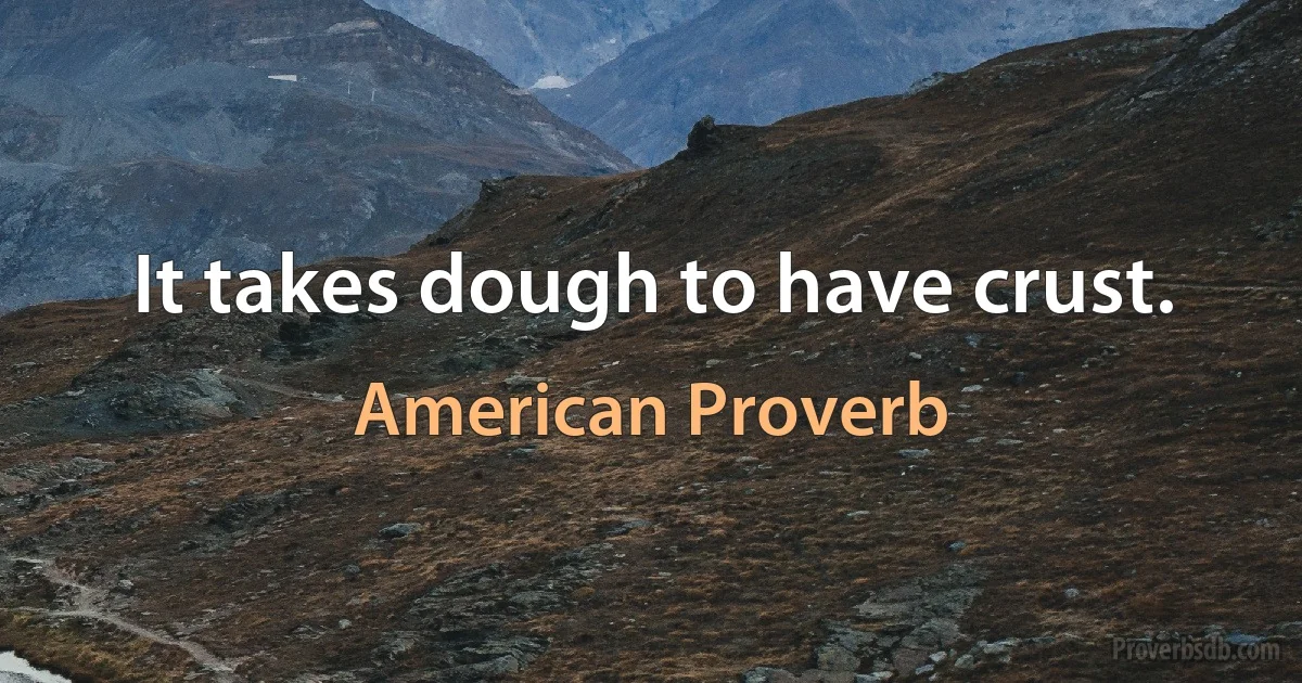 It takes dough to have crust. (American Proverb)