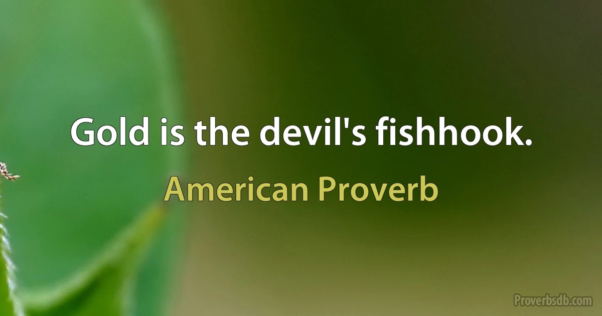 Gold is the devil's fishhook. (American Proverb)