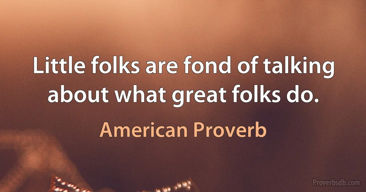 Little folks are fond of talking about what great folks do. (American Proverb)