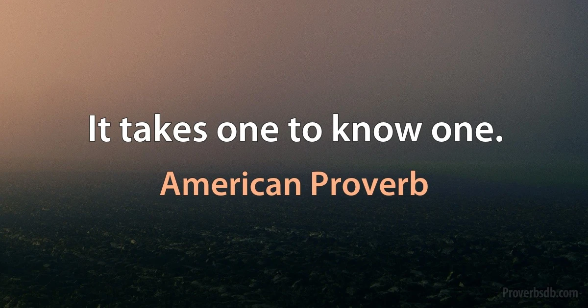 It takes one to know one. (American Proverb)