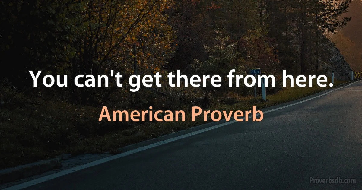 You can't get there from here. (American Proverb)