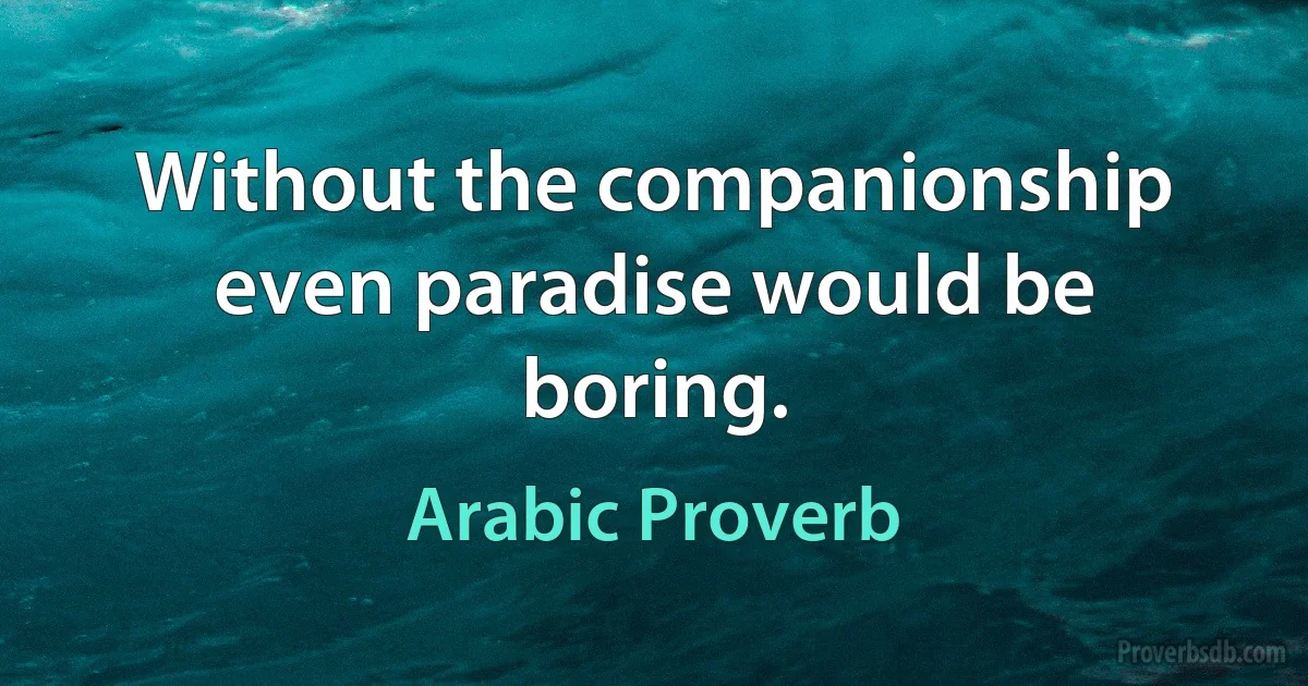 Without the companionship even paradise would be boring. (Arabic Proverb)