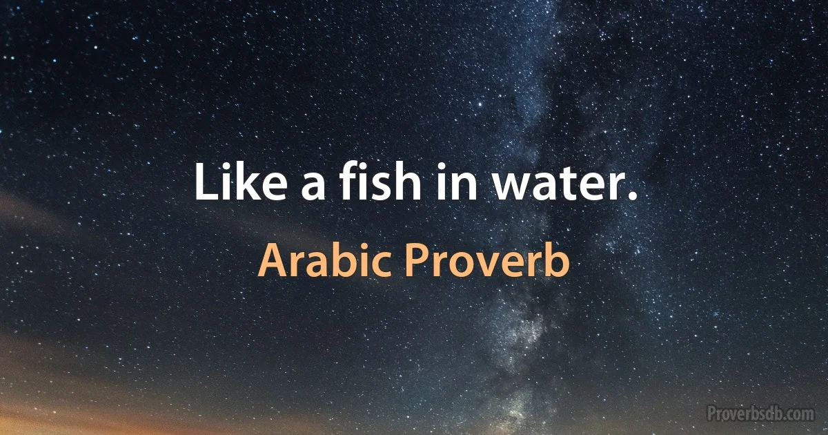 Like a fish in water. (Arabic Proverb)