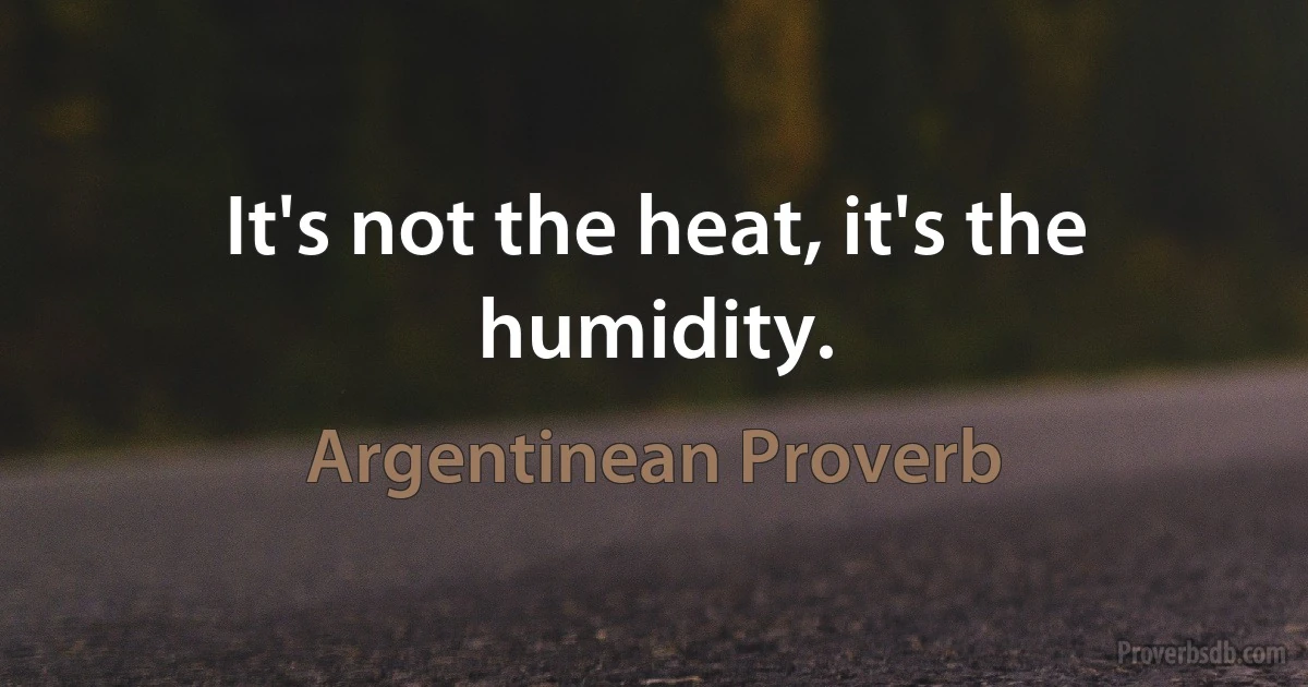 It's not the heat, it's the humidity. (Argentinean Proverb)