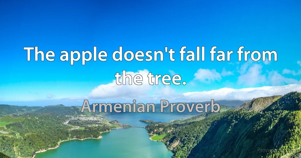 The apple doesn't fall far from the tree. (Armenian Proverb)