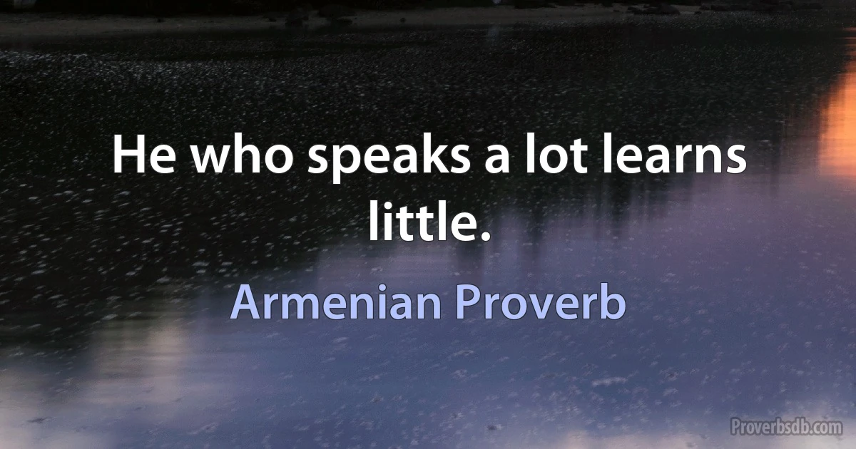 He who speaks a lot learns little. (Armenian Proverb)