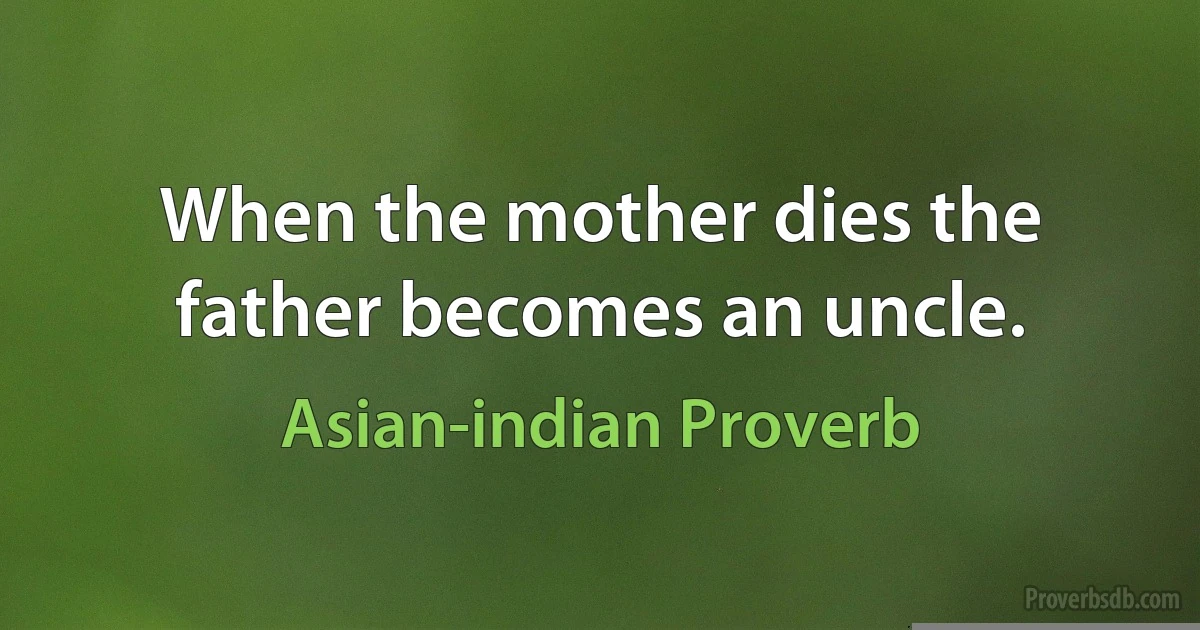 When the mother dies the father becomes an uncle. (Asian-indian Proverb)