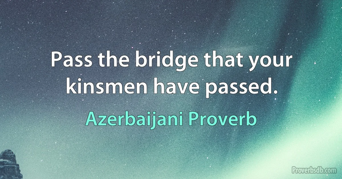 Pass the bridge that your kinsmen have passed. (Azerbaijani Proverb)