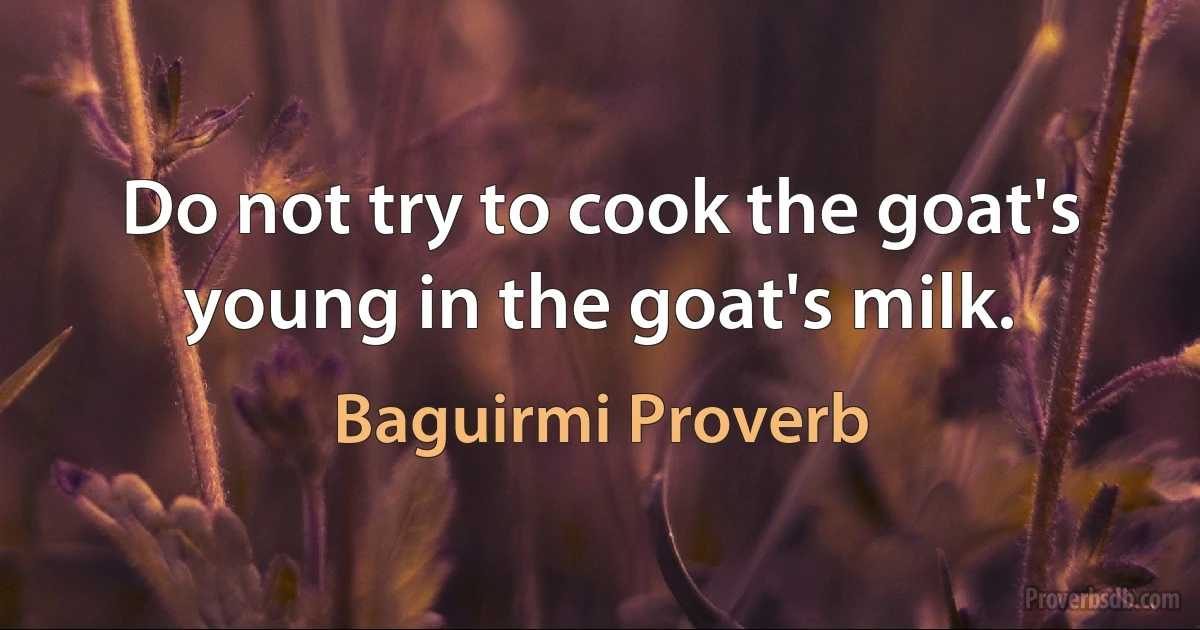 Do not try to cook the goat's young in the goat's milk. (Baguirmi Proverb)