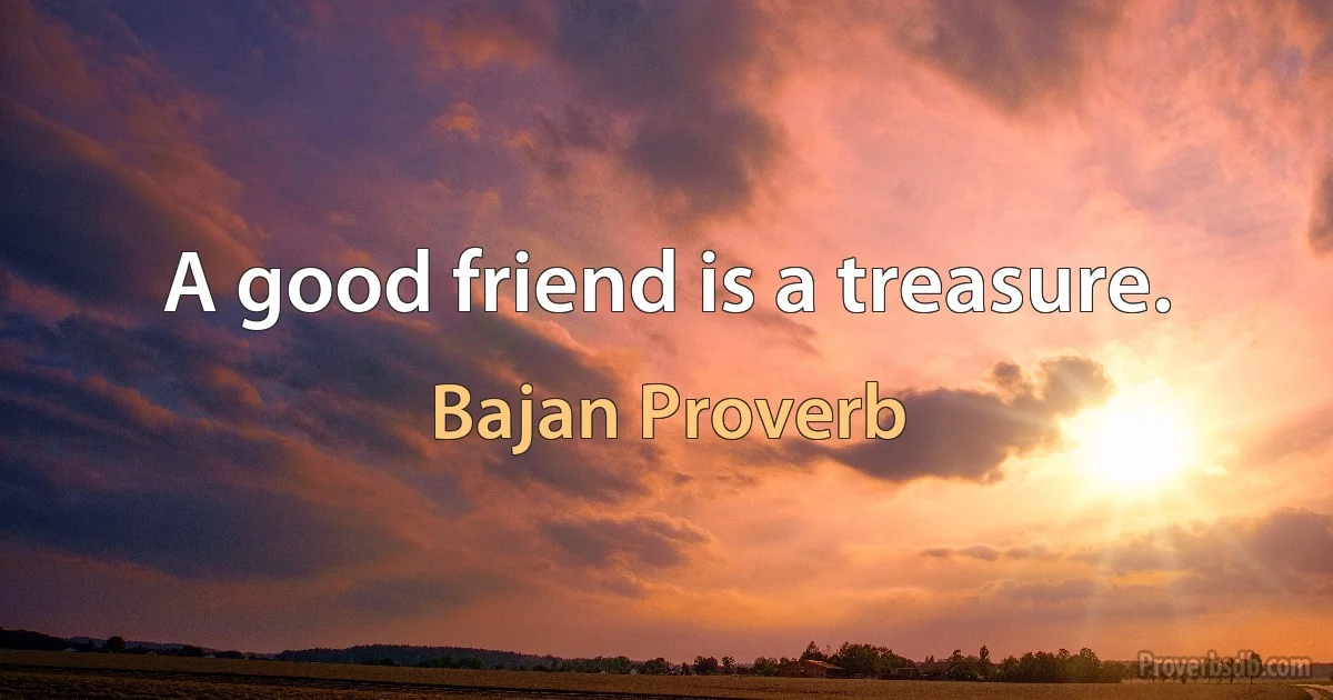 A good friend is a treasure. (Bajan Proverb)