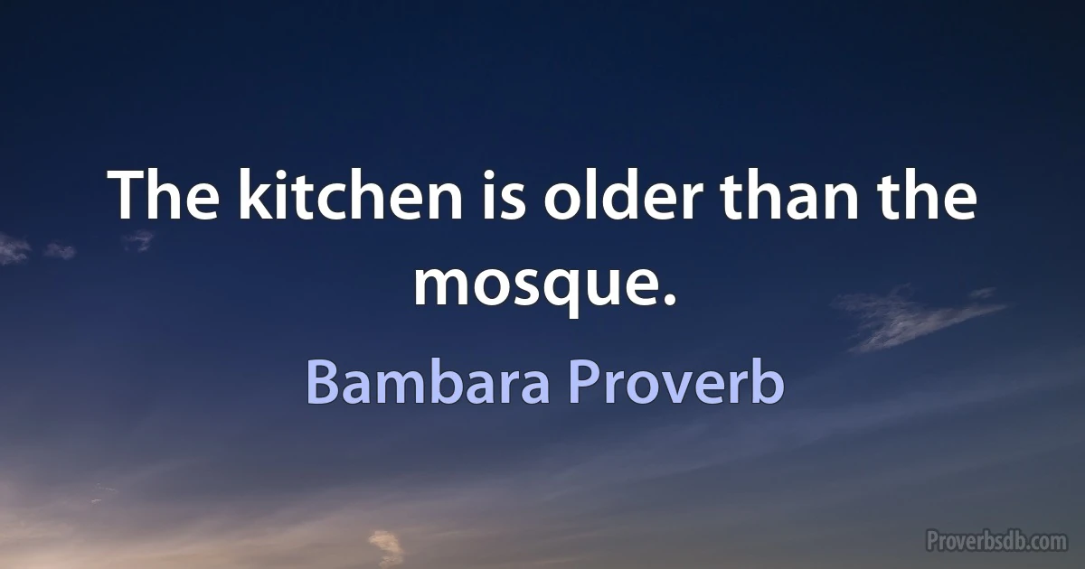 The kitchen is older than the mosque. (Bambara Proverb)