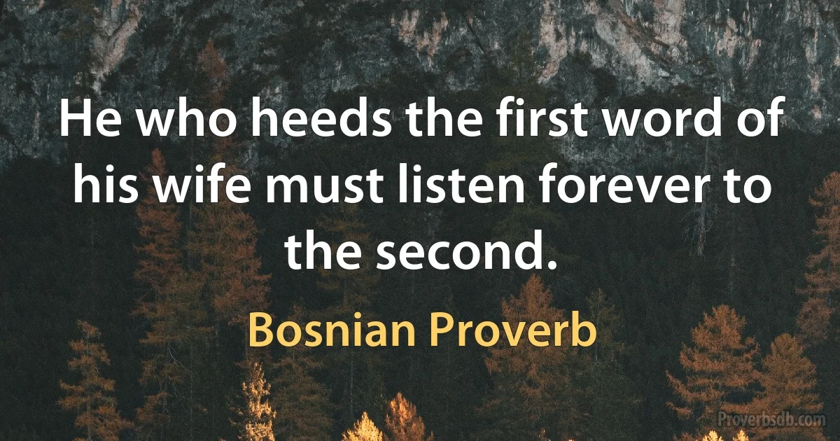 He who heeds the first word of his wife must listen forever to the second. (Bosnian Proverb)