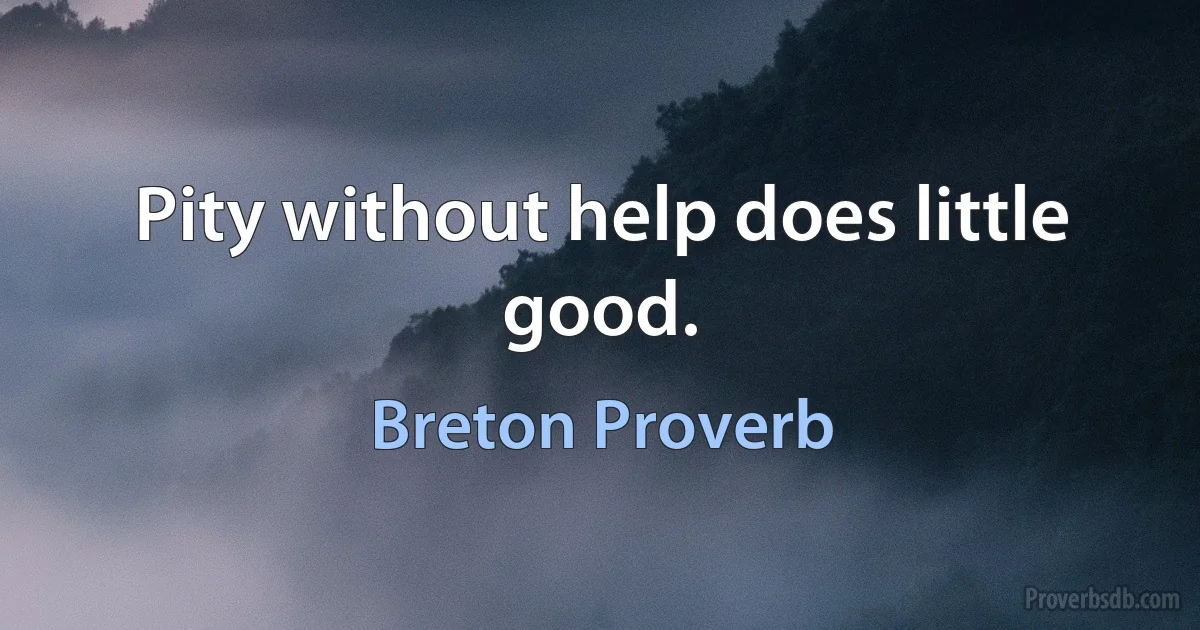 Pity without help does little good. (Breton Proverb)