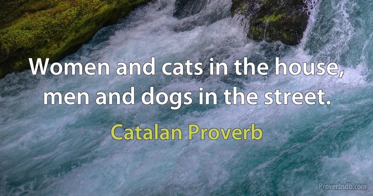 Women and cats in the house, men and dogs in the street. (Catalan Proverb)