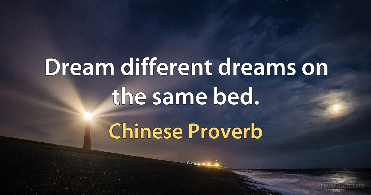 Dream different dreams on the same bed. (Chinese Proverb)