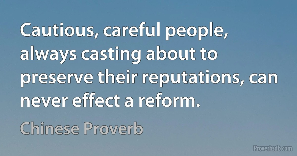 Cautious, careful people, always casting about to preserve their reputations, can never effect a reform. (Chinese Proverb)