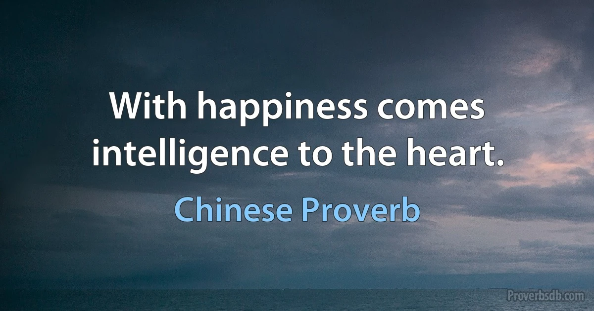 With happiness comes intelligence to the heart. (Chinese Proverb)