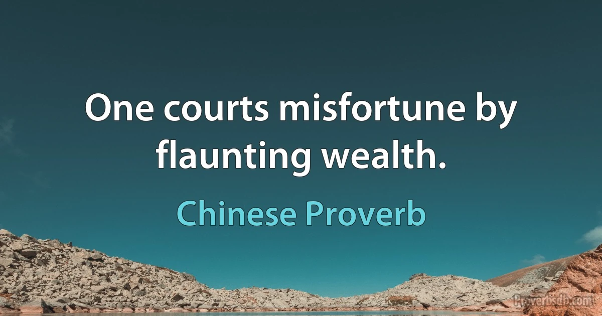 One courts misfortune by flaunting wealth. (Chinese Proverb)