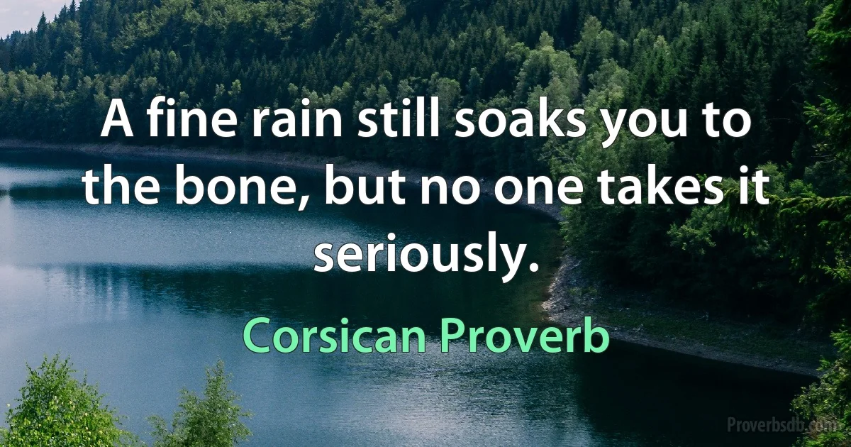 A fine rain still soaks you to the bone, but no one takes it seriously. (Corsican Proverb)