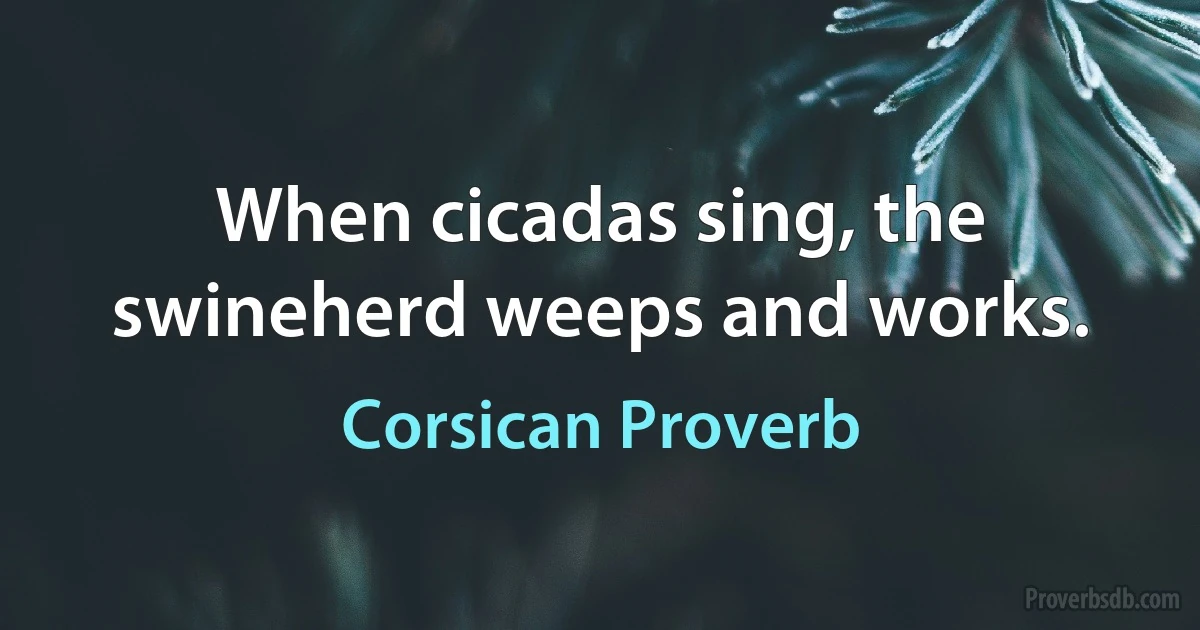 When cicadas sing, the swineherd weeps and works. (Corsican Proverb)