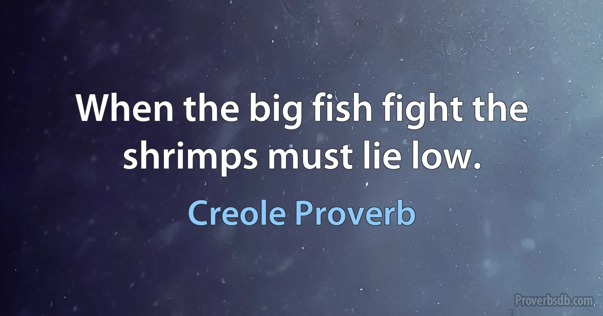 When the big fish fight the shrimps must lie low. (Creole Proverb)