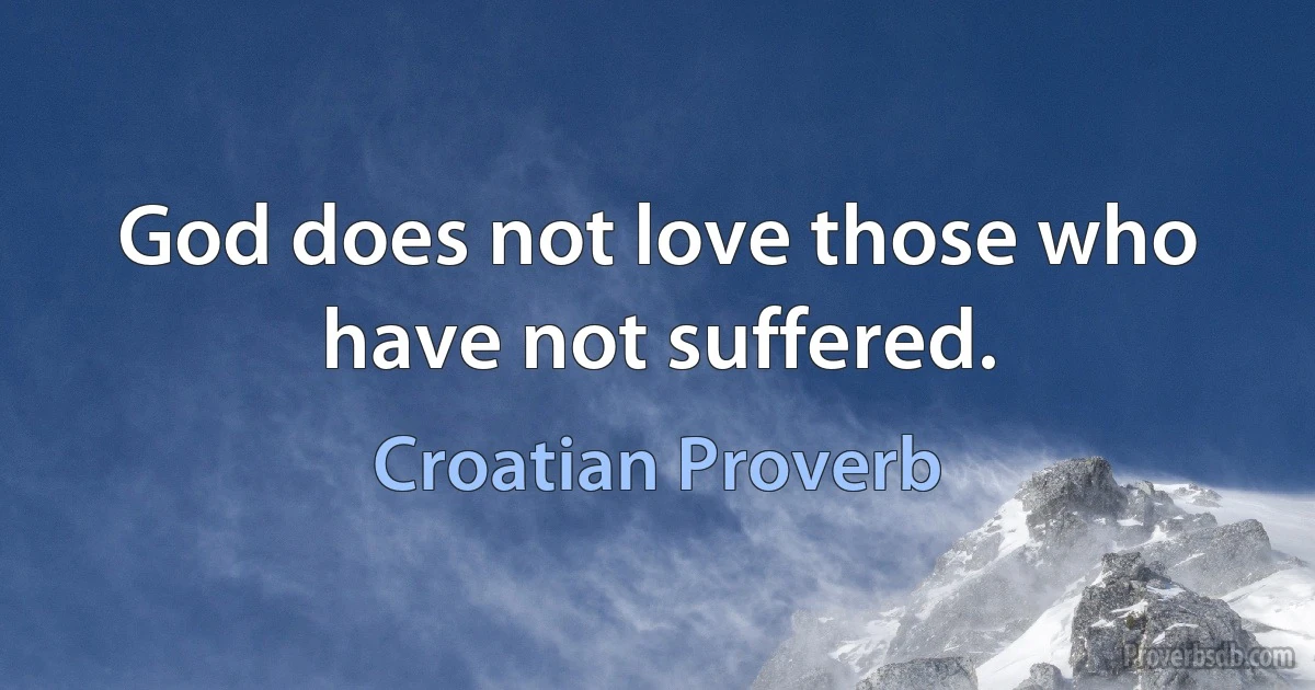 God does not love those who have not suffered. (Croatian Proverb)